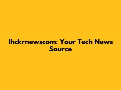 Ihckrnewscom: Your Tech News Source
