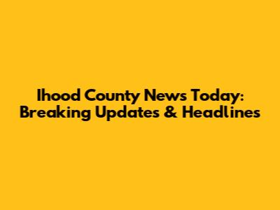 Ihood County News Today: Breaking Updates & Headlines