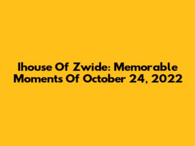 Ihouse Of Zwide: Memorable Moments Of October 24, 2022