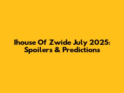 Ihouse Of Zwide July 2025: Spoilers & Predictions