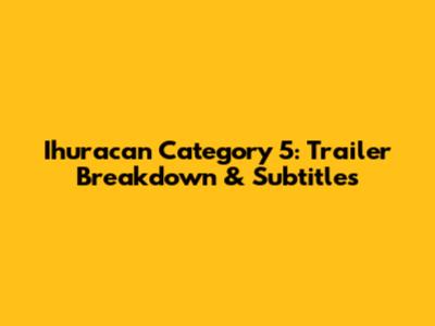 Ihuracan Category 5: Trailer Breakdown & Subtitles