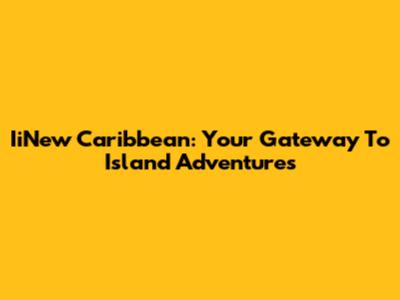 IiNew Caribbean: Your Gateway To Island Adventures