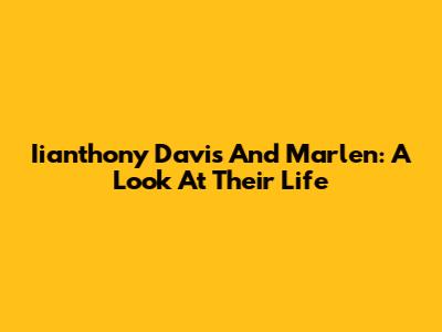Iianthony Davis And Marlen: A Look At Their Life