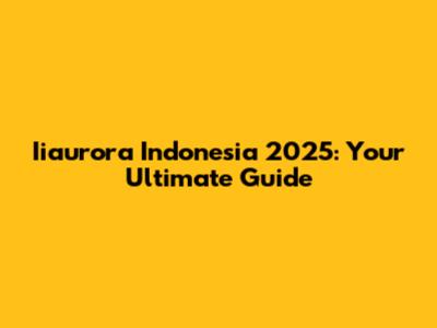 Iiaurora Indonesia 2025: Your Ultimate Guide