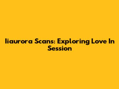 Iiaurora Scans: Exploring Love In Session