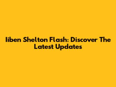Iiben Shelton Flash: Discover The Latest Updates