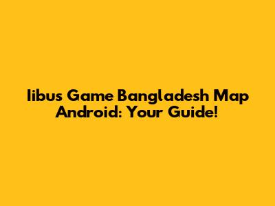 Iibus Game Bangladesh Map Android: Your Guide!