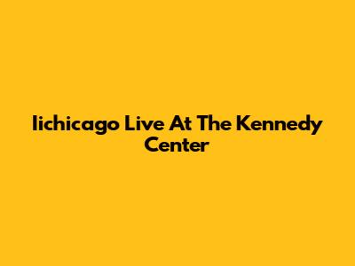 Iichicago Live At The Kennedy Center