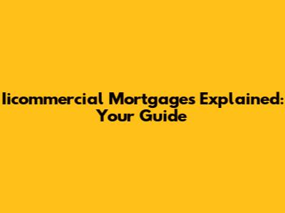 Iicommercial Mortgages Explained: Your Guide