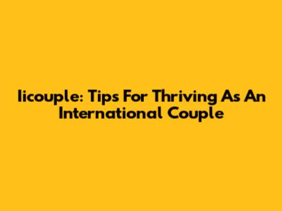Iicouple: Tips For Thriving As An International Couple