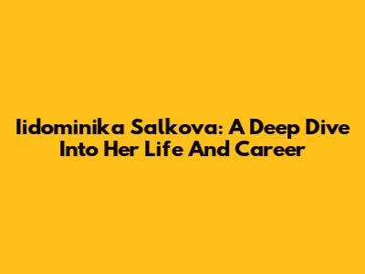 Iidominika Salkova: A Deep Dive Into Her Life And Career
