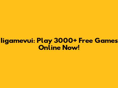 Iigamevui: Play 3000+ Free Games Online Now!
