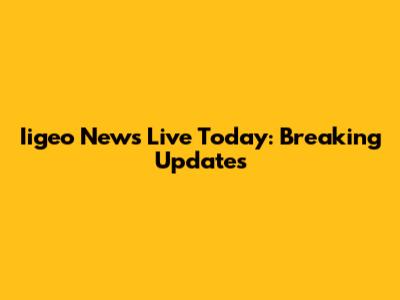 Iigeo News Live Today: Breaking Updates