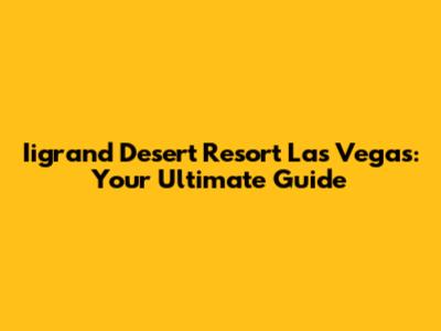 Iigrand Desert Resort Las Vegas: Your Ultimate Guide