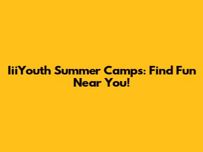 IiiYouth Summer Camps: Find Fun Near You!