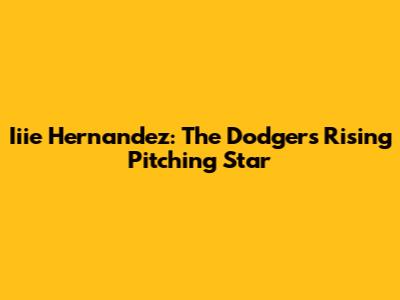 Iiie Hernandez: The Dodgers' Rising Pitching Star