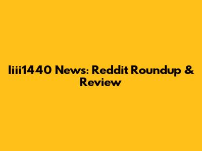 Iiii1440 News: Reddit Roundup & Review