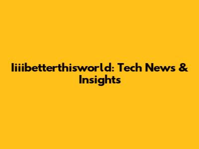 Iiiibetterthisworld: Tech News & Insights