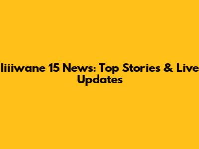 Iiiiwane 15 News: Top Stories & Live Updates
