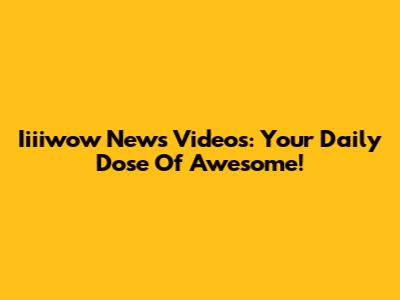 Iiiiwow News Videos: Your Daily Dose Of Awesome!