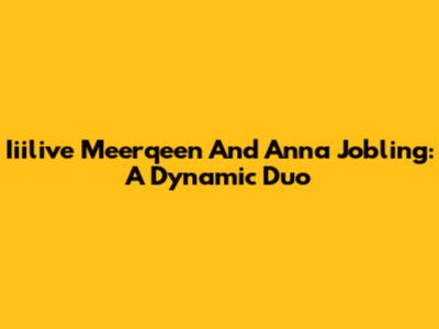 Iiilive Meerqeen And Anna Jobling: A Dynamic Duo