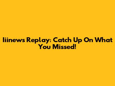 Iiinews Replay: Catch Up On What You Missed!