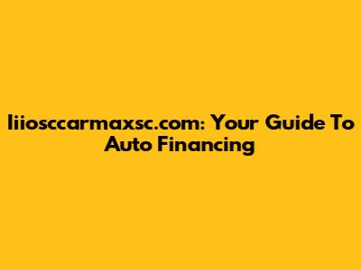 Iiiosccarmaxsc.com: Your Guide To Auto Financing