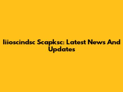 Iiioscindsc Scapksc: Latest News And Updates