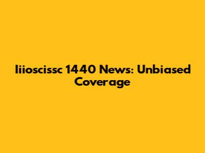 Iiioscissc 1440 News: Unbiased Coverage