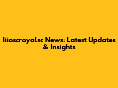 Iiioscroyalsc News: Latest Updates & Insights