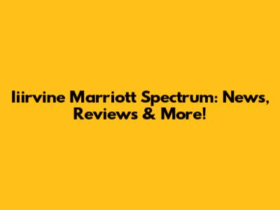 Iiirvine Marriott Spectrum: News, Reviews & More!