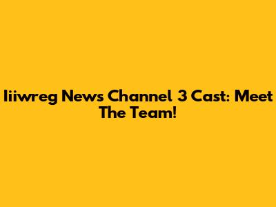 Iiiwreg News Channel 3 Cast: Meet The Team!