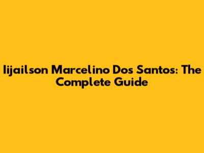 Iijailson Marcelino Dos Santos: The Complete Guide