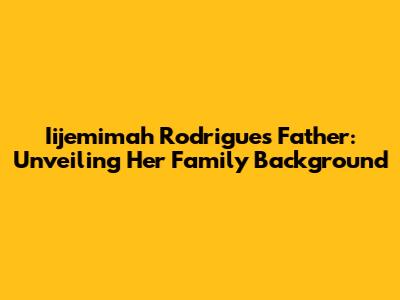 Iijemimah Rodrigues' Father: Unveiling Her Family Background