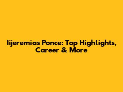 Iijeremias Ponce: Top Highlights, Career & More
