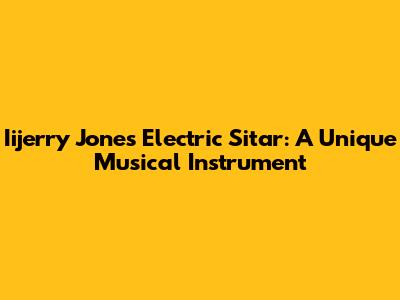 Iijerry Jones Electric Sitar: A Unique Musical Instrument