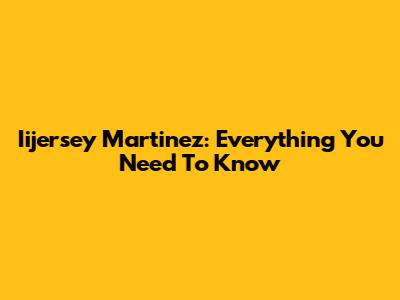 Iijersey Martinez: Everything You Need To Know