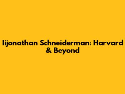 Iijonathan Schneiderman: Harvard & Beyond