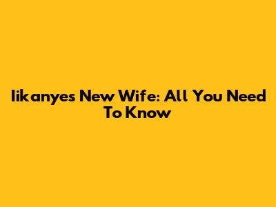 Iikanye's New Wife: All You Need To Know