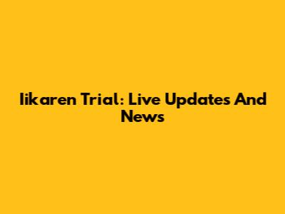 Iikaren Trial: Live Updates And News