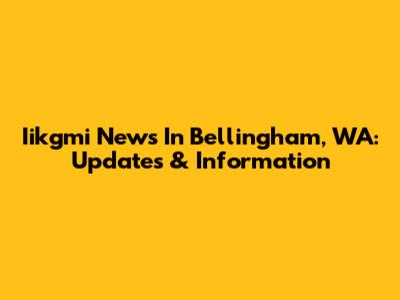 Iikgmi News In Bellingham, WA: Updates & Information