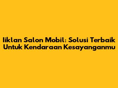 Iiklan Salon Mobil: Solusi Terbaik Untuk Kendaraan Kesayanganmu