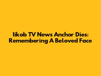 Iikob TV News Anchor Dies: Remembering A Beloved Face