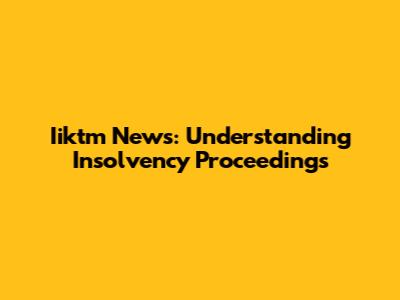 Iiktm News: Understanding Insolvency Proceedings