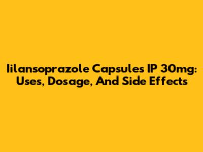 Iilansoprazole Capsules IP 30mg: Uses, Dosage, And Side Effects