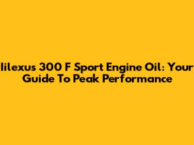 Iilexus 300 F Sport Engine Oil: Your Guide To Peak Performance