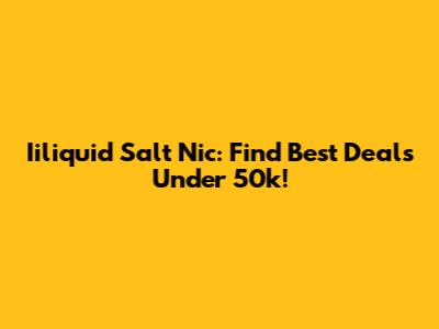 Iiliquid Salt Nic: Find Best Deals Under 50k!