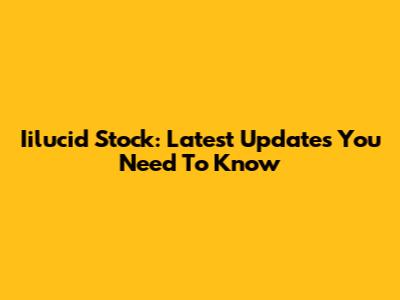 Iilucid Stock: Latest Updates You Need To Know