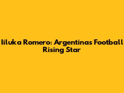 Iiluka Romero: Argentina's Football Rising Star