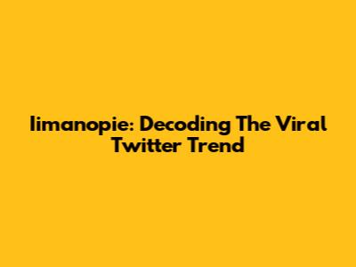 Iimanopie: Decoding The Viral Twitter Trend